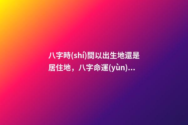 八字時(shí)間以出生地還是居住地，八字命運(yùn) 生辰八字算命-第1張-觀點(diǎn)-玄機(jī)派